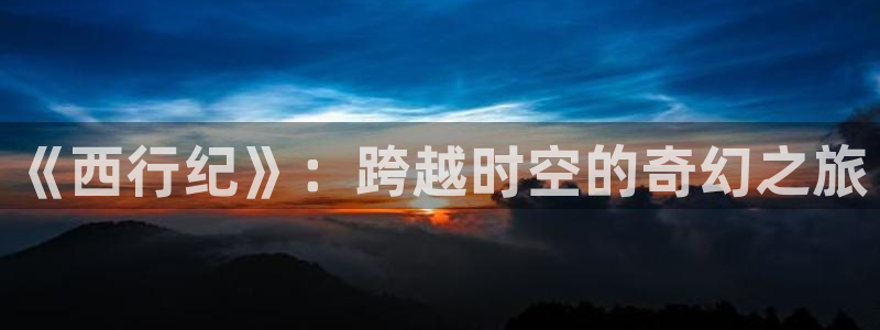 羞羞漫画母性调教：《西行纪》：跨越时空的奇幻之旅