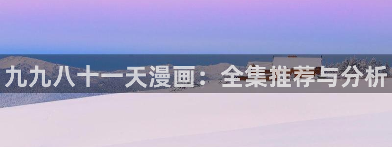 羞羞漫画下载软件：九九八十一天漫画：全集推荐与分析