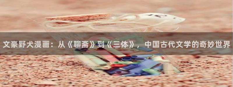 羞羞漫画母性调教：文豪野犬漫画：从《聊斋》到《三体》，中国古代文学的奇妙世界